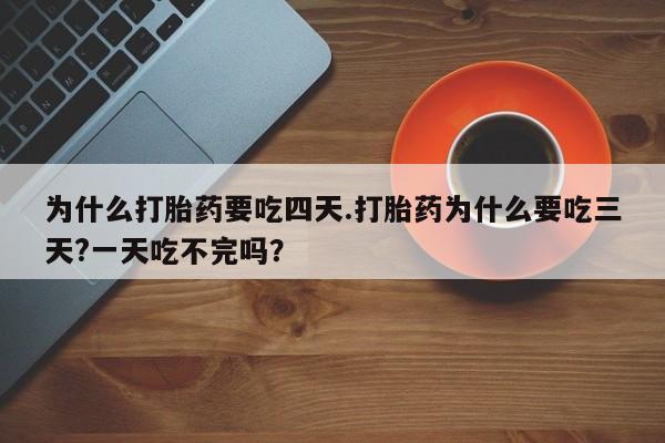 流产药微信购买联系方式为什么打胎药要吃四天.打胎药为什么要吃三天?一天吃不完吗？