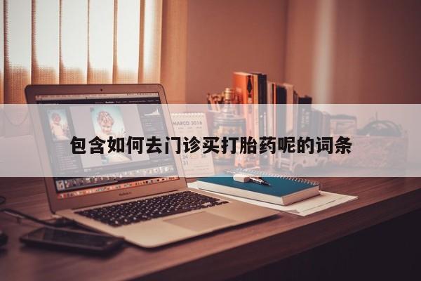流产药微信购买联系方式包含如何去门诊买打胎药呢的词条