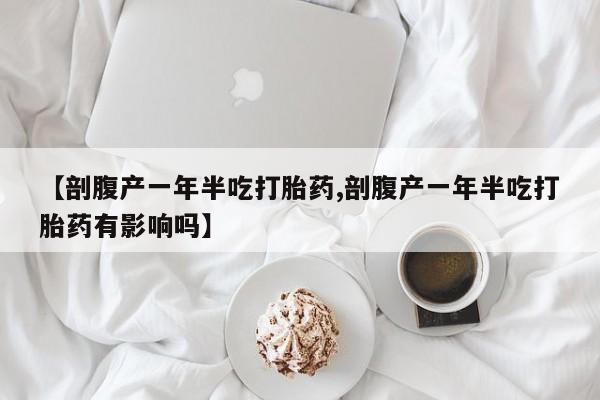流产药微信购买联系方式【剖腹产一年半吃打胎药,剖腹产一年半吃打胎药有影响吗】