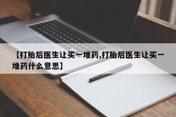 流产药微信购买联系方式【打胎后医生让买一堆药,打胎后医生让买一堆药什么意思】