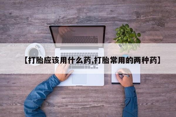 流产药微信购买联系方式【打胎应该用什么药,打胎常用的两种药】