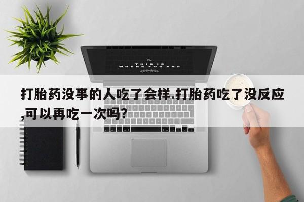 流产药微信购买联系方式打胎药没事的人吃了会样.打胎药吃了没反应,可以再吃一次吗？