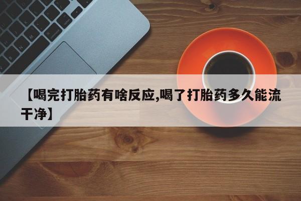 流产药微信购买联系方式【喝完打胎药有啥反应,喝了打胎药多久能流干净】
