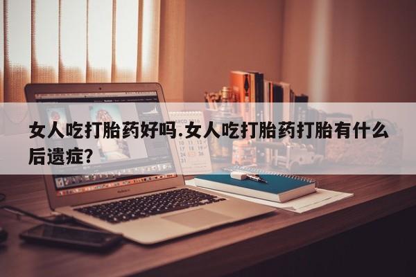 流产药微信购买联系方式女人吃打胎药好吗.女人吃打胎药打胎有什么后遗症？