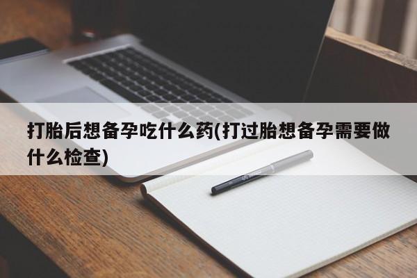 流产药微信购买联系方式打胎后想备孕吃什么药(打过胎想备孕需要做什么检查)