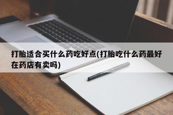 流产药微信购买联系方式打胎适合买什么药吃好点(打胎吃什么药最好在药店有卖吗)