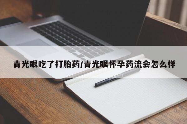 流产药微信购买联系方式青光眼吃了打胎药/青光眼怀孕药流会怎么样