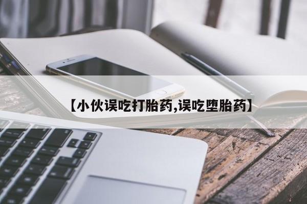 流产药微信购买联系方式【小伙误吃打胎药,误吃堕胎药】