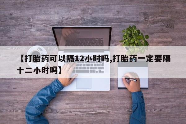 流产药微信购买联系方式【打胎药可以隔12小时吗,打胎药一定要隔十二小时吗】