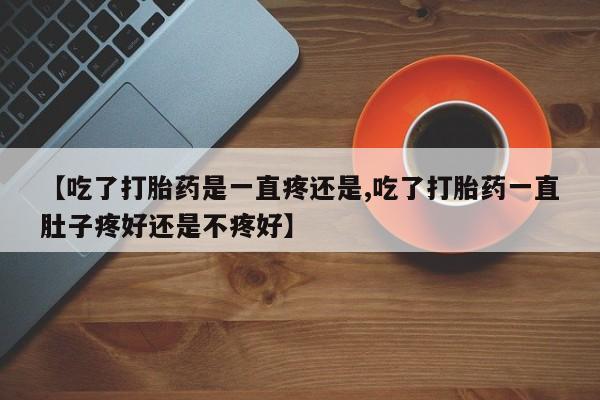 流产药微信购买联系方式【吃了打胎药是一直疼还是,吃了打胎药一直肚子疼好还是不疼好】