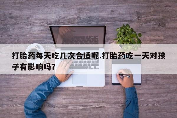流产药微信购买联系方式打胎药每天吃几次合适呢.打胎药吃一天对孩子有影响吗？